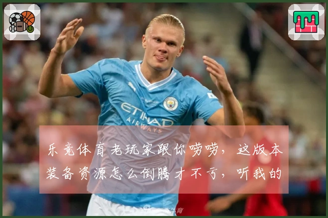 乐竞体育老玩家跟你唠唠，这版本装备资源怎么倒腾才不亏，听我的保准错不了