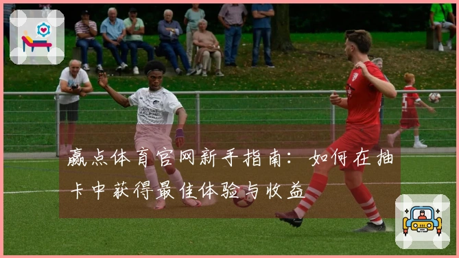 赢点体育官网新手指南：如何在抽卡中获得最佳体验与收益