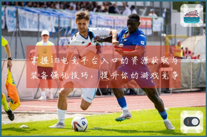 掌握im电竞平台入口的资源获取与装备强化技巧，提升你的游戏竞争力！