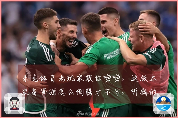 乐竞体育老玩家跟你唠唠，这版本装备资源怎么倒腾才不亏，听我的保准错不了