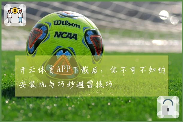 开云体育APP下载后，你不可不知的安装坑与巧妙避雷技巧