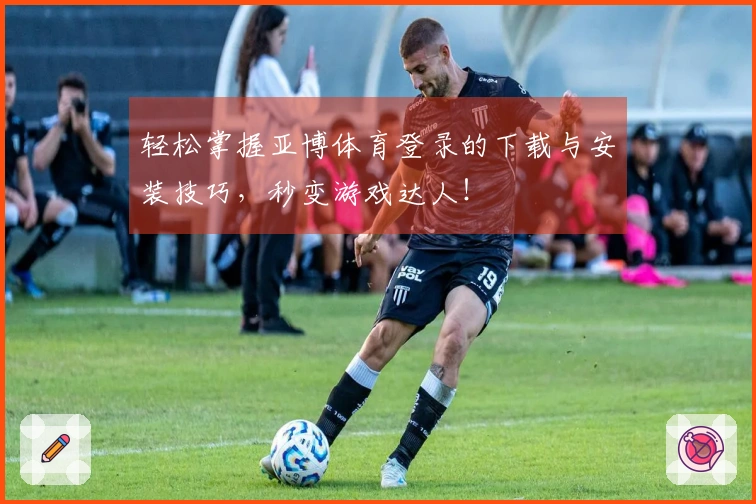 轻松掌握亚博体育登录的下载与安装技巧，秒变游戏达人！