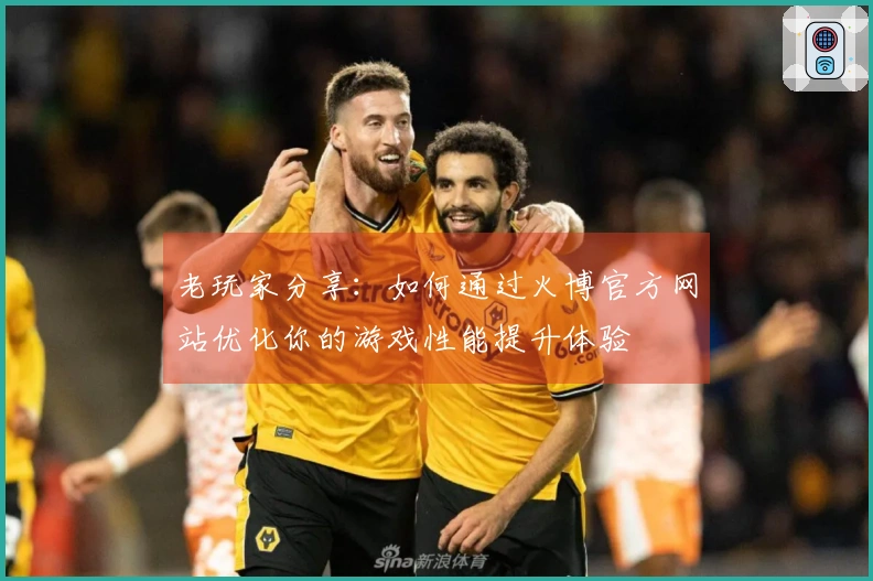 老玩家分享：如何通过火博官方网站优化你的游戏性能提升体验