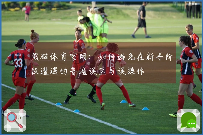 熊猫体育官网：如何避免在新手阶段遭遇的普遍误区与误操作