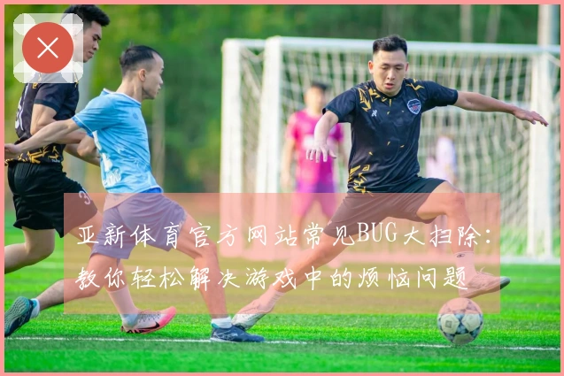 亚新体育官方网站常见BUG大扫除：教你轻松解决游戏中的烦恼问题
