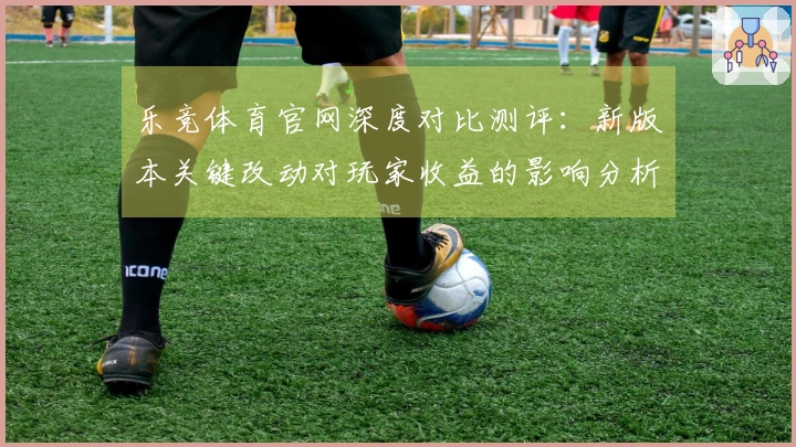 乐竞体育官网深度对比测评：新版本关键改动对玩家收益的影响分析