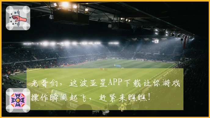 老哥们,这波亚星APP下载让你游戏操作瞬间起飞,赶紧来瞧瞧!