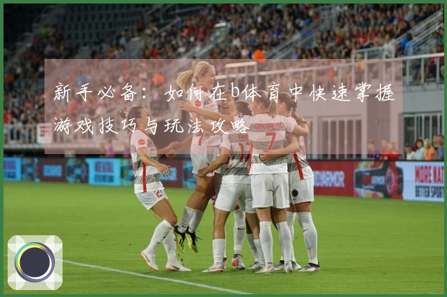 新手必备：如何在b体育中快速掌握游戏技巧与玩法攻略