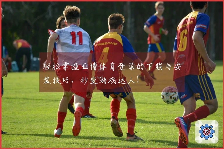 轻松掌握亚博体育登录的下载与安装技巧，秒变游戏达人！