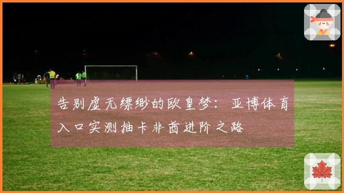 告别虚无缥缈的欧皇梦：亚博体育入口实测抽卡非酋进阶之路