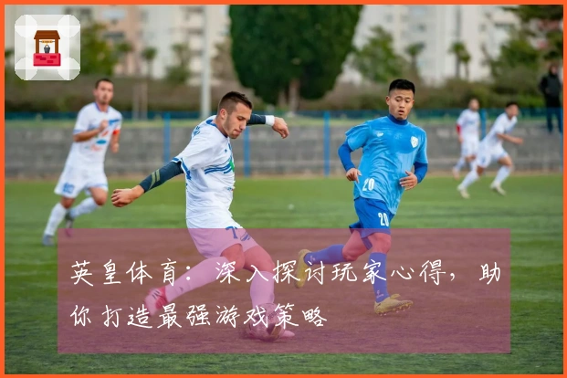 英皇体育：深入探讨玩家心得，助你打造最强游戏策略