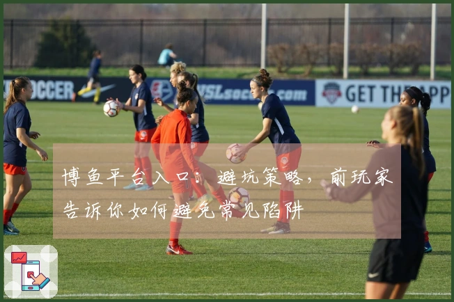 博鱼平台入口:避坑策略,前玩家告诉你如何避免常见陷阱