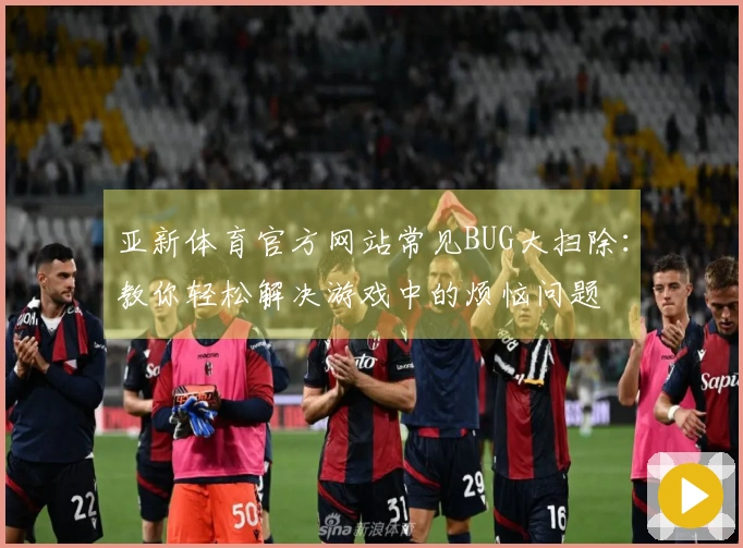 亚新体育官方网站常见BUG大扫除：教你轻松解决游戏中的烦恼问题