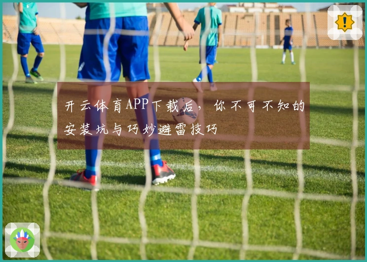 开云体育APP下载后,你不可不知的安装坑与巧妙避雷技巧