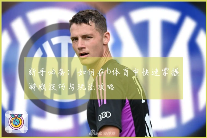 新手必备：如何在b体育中快速掌握游戏技巧与玩法攻略