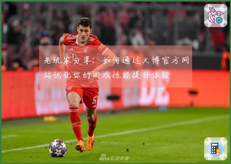 老玩家分享:如何通过火博官方网站优化你的游戏性能提升体验