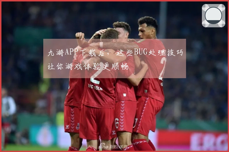 九游APP下载后,这些BUG处理技巧让你游戏体验更顺畅