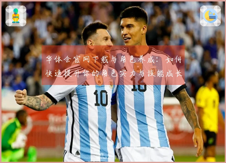 华体会官网下载与角色养成：如何快速提升你的角色实力与技能成长