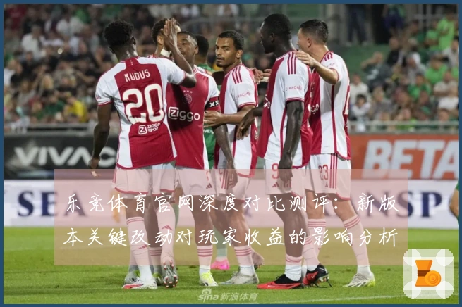 乐竞体育官网深度对比测评：新版本关键改动对玩家收益的影响分析
