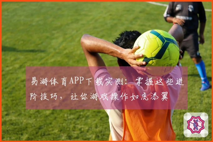 易游体育APP下载实测：掌握这些进阶技巧，让你游戏操作如虎添翼