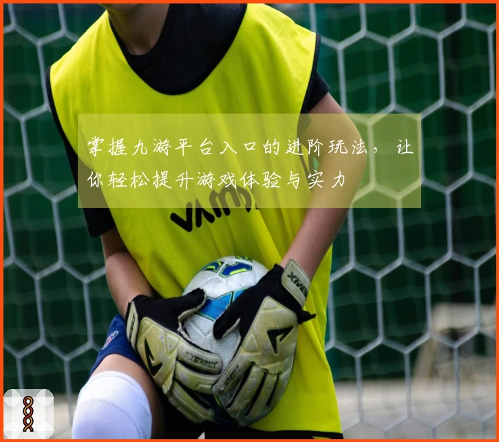 掌握九游平台入口的进阶玩法，让你轻松提升游戏体验与实力