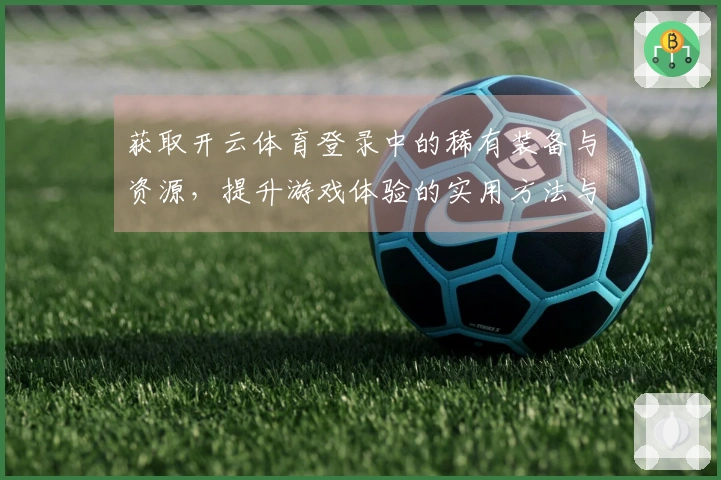 获取开云体育登录中的稀有装备与资源，提升游戏体验的实用方法与技巧