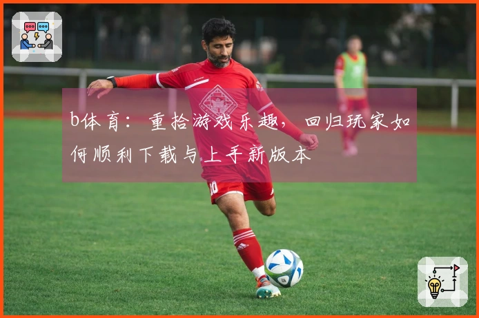 b体育：重拾游戏乐趣，回归玩家如何顺利下载与上手新版本