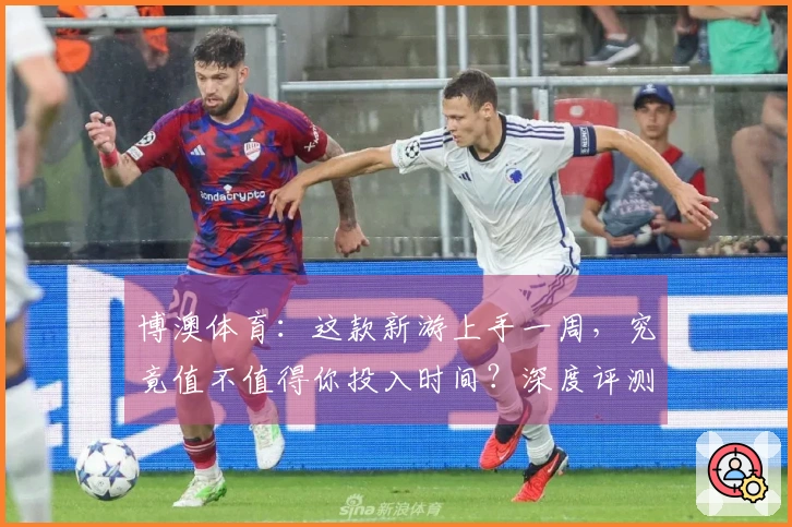 博澳体育：这款新游上手一周，究竟值不值得你投入时间？深度评测告诉你