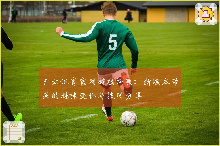 开云体育官网游戏评测：新版本带来的趣味变化与技巧分享