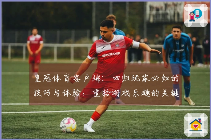 皇冠体育客户端：回归玩家必知的技巧与体验，重拾游戏乐趣的关键所在