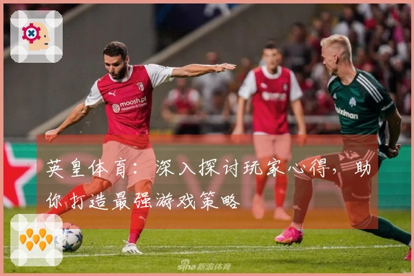 英皇体育：深入探讨玩家心得，助你打造最强游戏策略