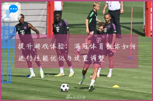 提升游戏体验：满冠体育教你如何进行性能优化与设置调整