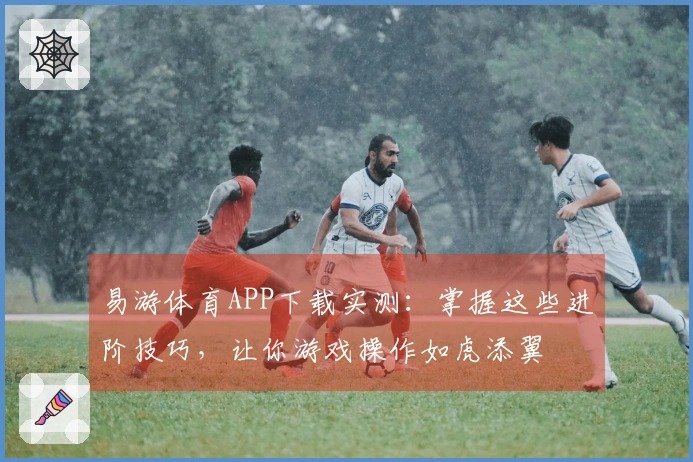 易游体育APP下载实测：掌握这些进阶技巧，让你游戏操作如虎添翼